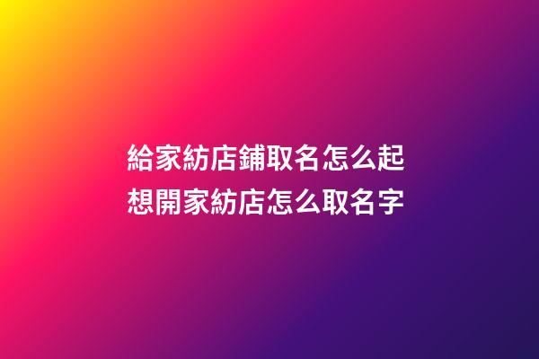 給家紡店鋪取名怎么起 想開家紡店怎么取名字-第1張-店鋪起名-玄機派